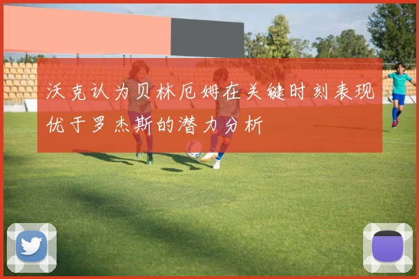 沃克认为贝林厄姆在关键时刻表现优于罗杰斯的潜力分析