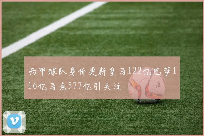 西甲球队身价更新皇马122亿巴萨116亿马竞577亿引关注