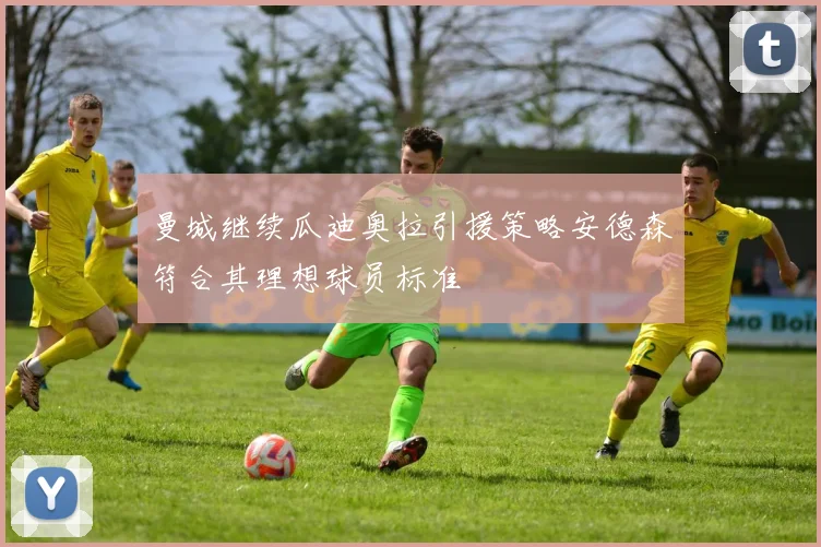 曼城继续瓜迪奥拉引援策略安德森符合其理想球员标准
