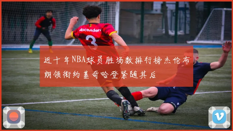 近十年NBA球员胜场数排行榜杰伦布朗领衔约基奇哈登紧随其后