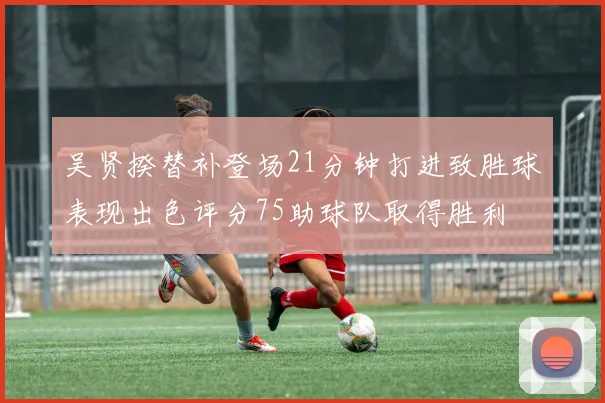 吴贤揆替补登场21分钟打进致胜球表现出色评分75助球队取得胜利