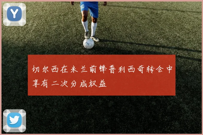 切尔西在米兰前锋普利西奇转会中享有二次分成权益