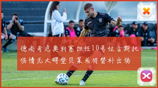 德尚考虑奥利塞担任10号位古斯托伤情无大碍登贝莱或将替补出场
